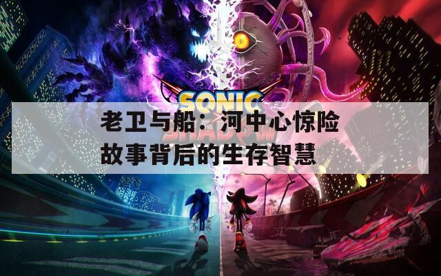老衛(wèi)與船：河中心驚險故事背后的生存智慧