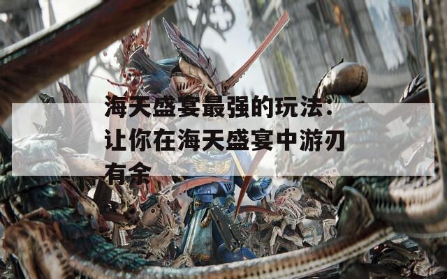 海天盛宴最強(qiáng)的玩法：讓你在海天盛宴中游刃有余