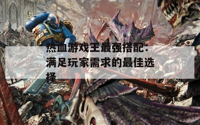 熱血游戲王最強(qiáng)搭配：滿足玩家需求的最佳選擇
