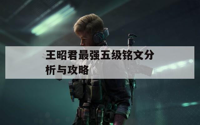 王昭君最強五級銘文分析與攻略
