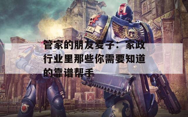 管家的朋友麥子：家政行業(yè)里那些你需要知道的靠譜幫手