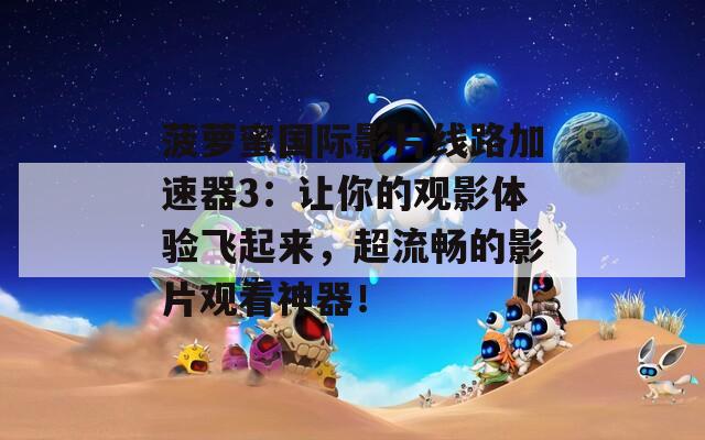 菠蘿蜜國際影片線路加速器3：讓你的觀影體驗飛起來，超流暢的影片觀看神器！