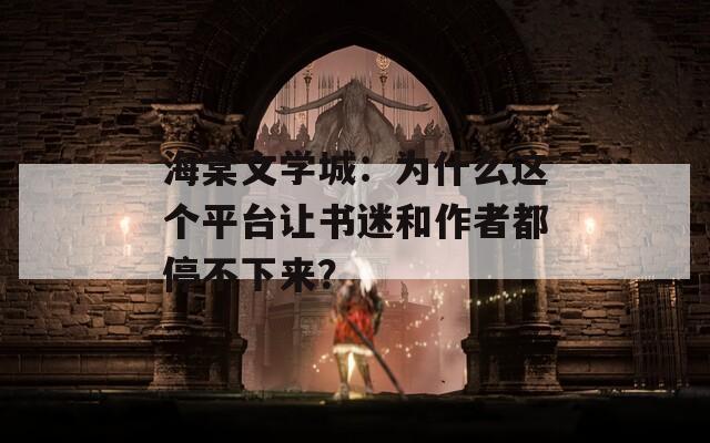海棠文學(xué)城：為什么這個(gè)平臺(tái)讓書迷和作者都停不下來？