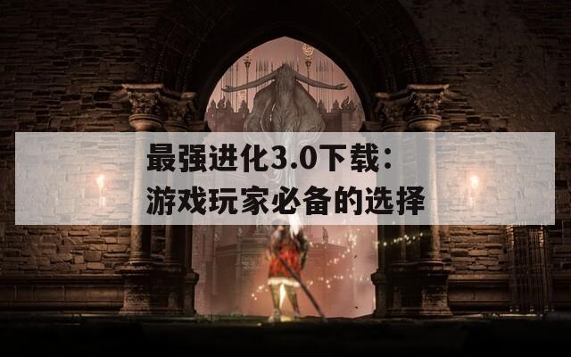 最強進化3.0下載：游戲玩家必備的選擇