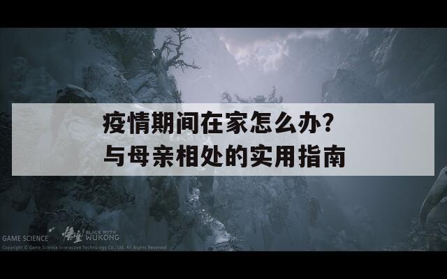 疫情期間在家怎么辦？與母親相處的實(shí)用指南