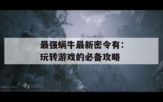 最強(qiáng)蝸牛最新密令有：玩轉(zhuǎn)游戲的必備攻略