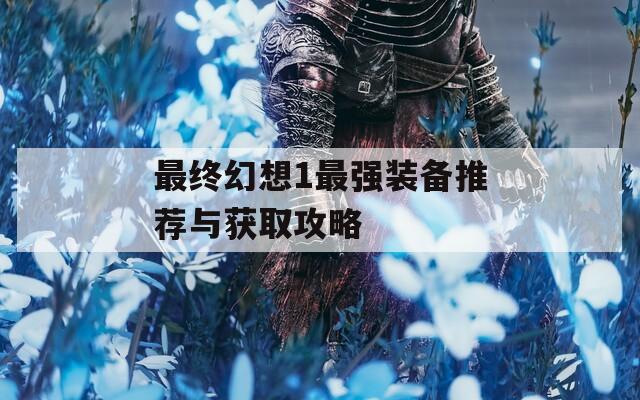 最終幻想1最強裝備推薦與獲取攻略