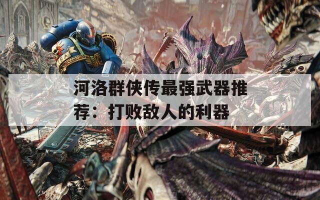 河洛群俠傳最強武器推薦：打敗敵人的利器