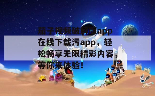 茄子視頻破解版app在線下載污app，輕松暢享無限精彩內(nèi)容，等你來體驗！