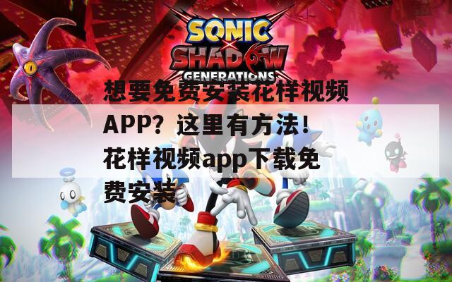 想要免費安裝花樣視頻APP？這里有方法！花樣視頻app下載免費安裝