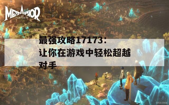 最強(qiáng)攻略17173：讓你在游戲中輕松超越對手