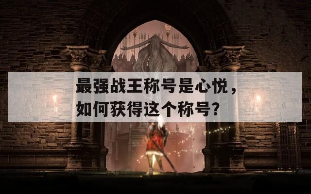 最強戰(zhàn)王稱號是心悅，如何獲得這個稱號？