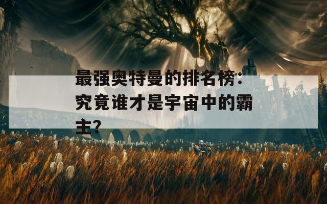 最強奧特曼的排名榜：究竟誰才是宇宙中的霸主？