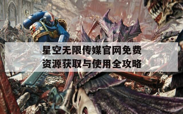 星空無限傳媒官網(wǎng)免費資源獲取與使用全攻略