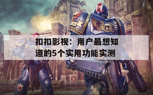 扣扣影視：用戶最想知道的5個實(shí)用功能實(shí)測