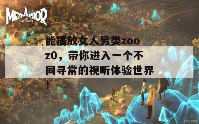 能播放女人另類zooz0，帶你進(jìn)入一個(gè)不同尋常的視聽體驗(yàn)世界！