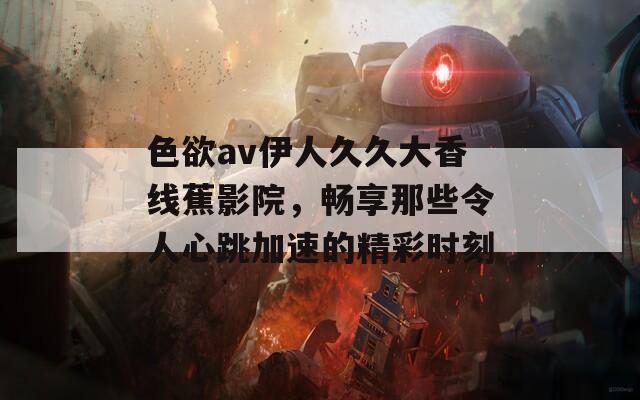色欲av伊人久久大香線(xiàn)蕉影院，暢享那些令人心跳加速的精彩時(shí)刻