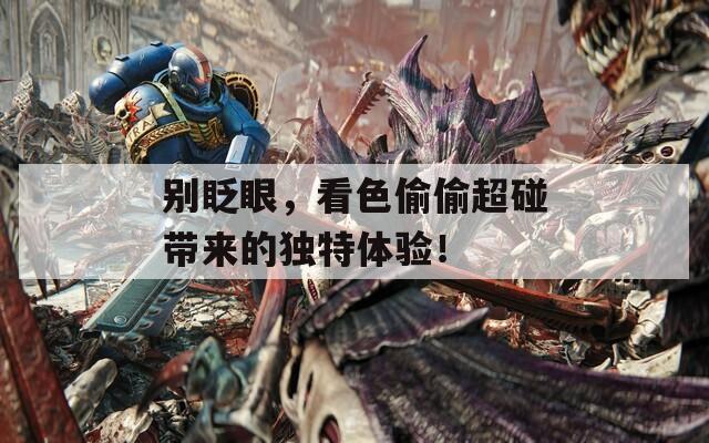 別眨眼，看色偷偷超碰帶來的獨特體驗！