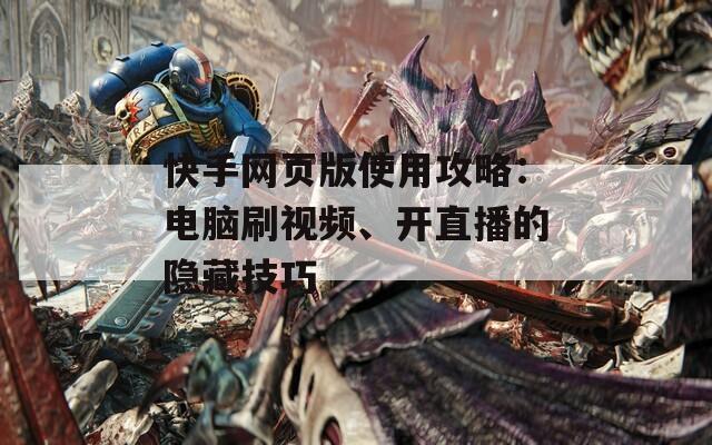 快手網(wǎng)頁版使用攻略：電腦刷視頻、開直播的隱藏技巧