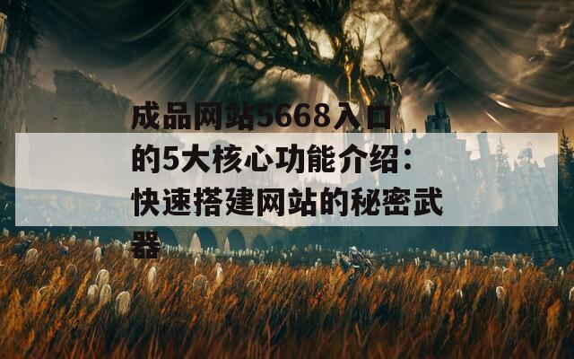 成品網(wǎng)站5668入口的5大核心功能介紹：快速搭建網(wǎng)站的秘密武器
