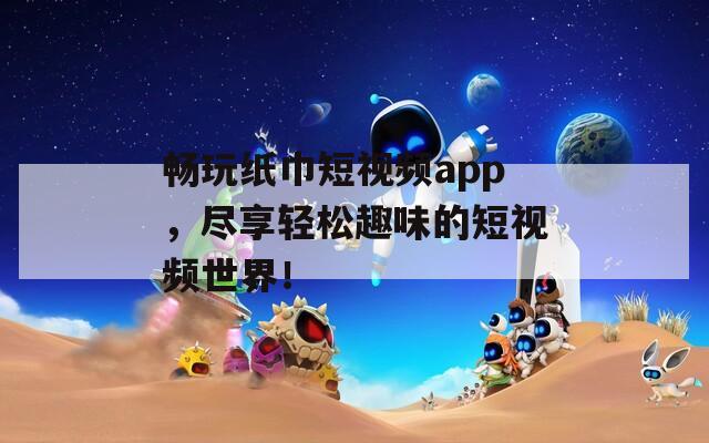 暢玩紙巾短視頻app，盡享輕松趣味的短視頻世界！
