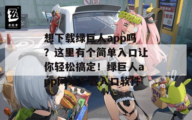 想下載綠巨人app嗎？這里有個簡單入口讓你輕松搞定！綠巨人app網(wǎng)站下載入口軟件