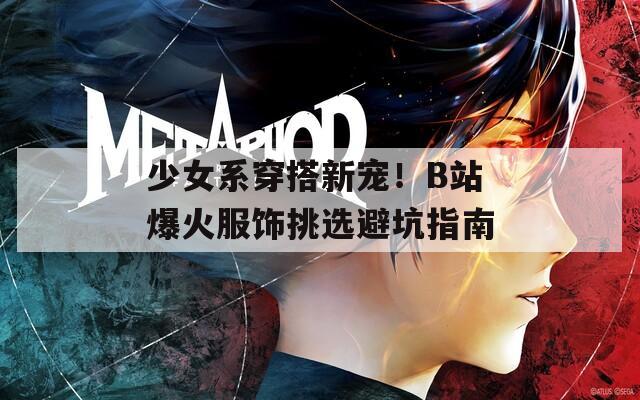少女系穿搭新寵！B站爆火服飾挑選避坑指南