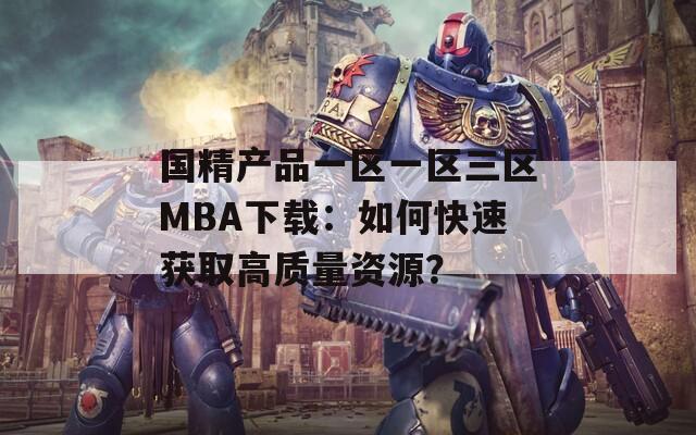 國精產(chǎn)品一區(qū)一區(qū)三區(qū)MBA下載：如何快速獲取高質(zhì)量資源？