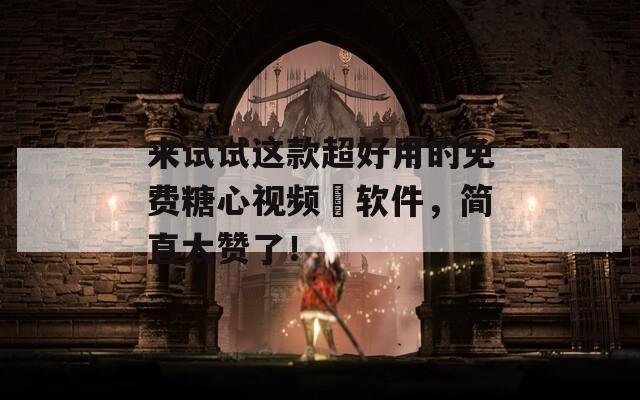 來試試這款超好用的免費(fèi)糖心視頻汚軟件，簡(jiǎn)直太贊了！
