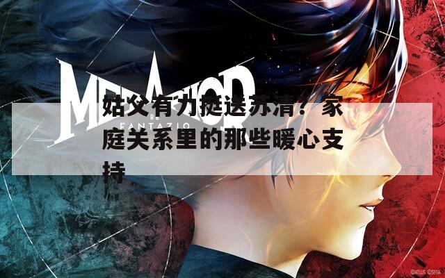 姑父有力挺送蘇清？家庭關(guān)系里的那些暖心支持