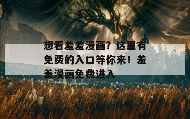 想看羞羞漫畫？這里有免費(fèi)的入口等你來！羞羞漫畫免費(fèi)進(jìn)入