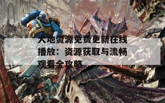 大地資源免費(fèi)更新在線播放：資源獲取與流暢觀看全攻略