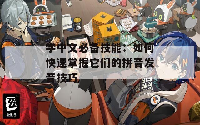 學(xué)中文必備技能：如何快速掌握它們的拼音發(fā)音技巧