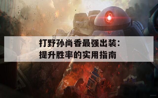 打野孫尚香最強出裝：提升勝率的實用指南