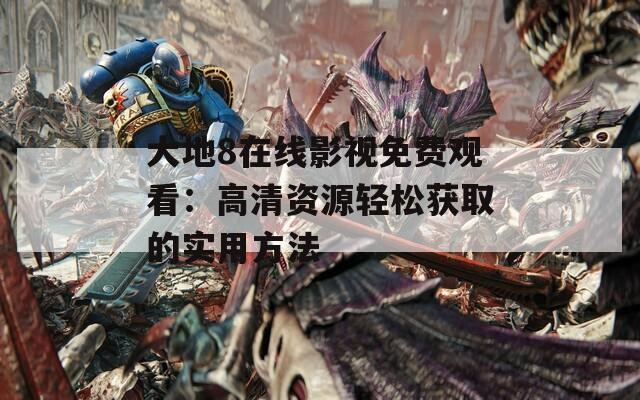 大地8在線影視免費(fèi)觀看：高清資源輕松獲取的實(shí)用方法