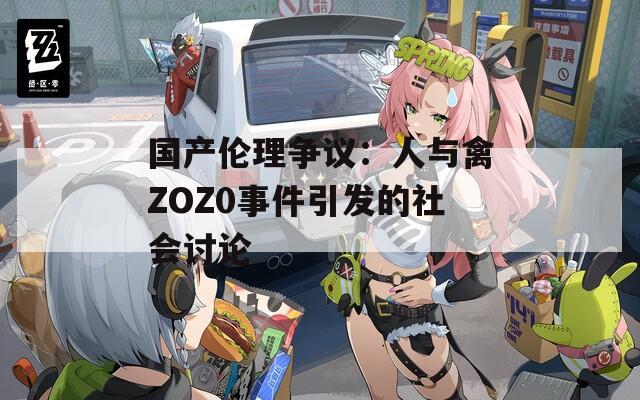 國產(chǎn)倫理爭議：人與禽ZOZ0事件引發(fā)的社會討論