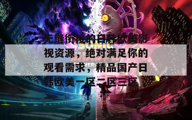 無縫銜接的日韓歐美影視資源，絕對滿足你的觀看需求，精品國產日韓歐美一區(qū)二區(qū)三區(qū)