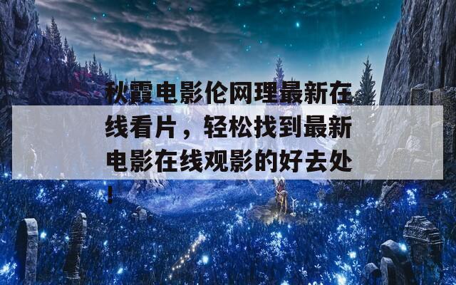 秋霞電影倫網(wǎng)理最新在線看片，輕松找到最新電影在線觀影的好去處！