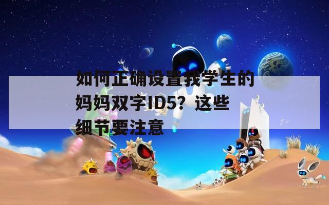 如何正確設(shè)置我學(xué)生的媽媽雙字ID5？這些細(xì)節(jié)要注意