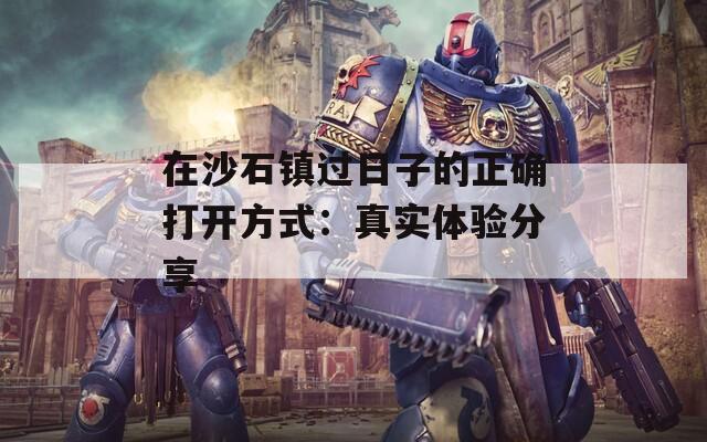 在沙石鎮(zhèn)過(guò)日子的正確打開方式：真實(shí)體驗(yàn)分享