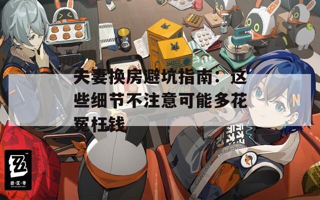 夫妻換房避坑指南：這些細節(jié)不注意可能多花冤枉錢