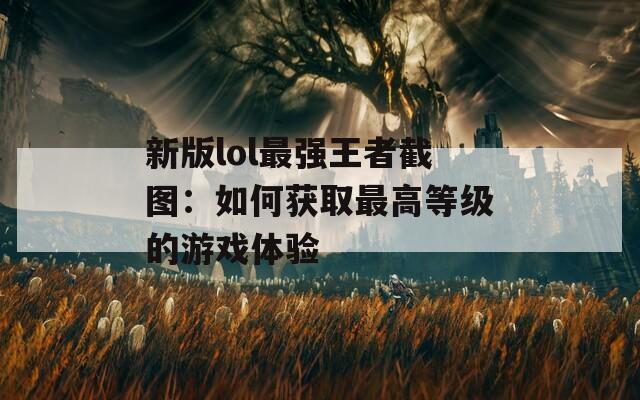 新版lol最強(qiáng)王者截圖：如何獲取最高等級的游戲體驗