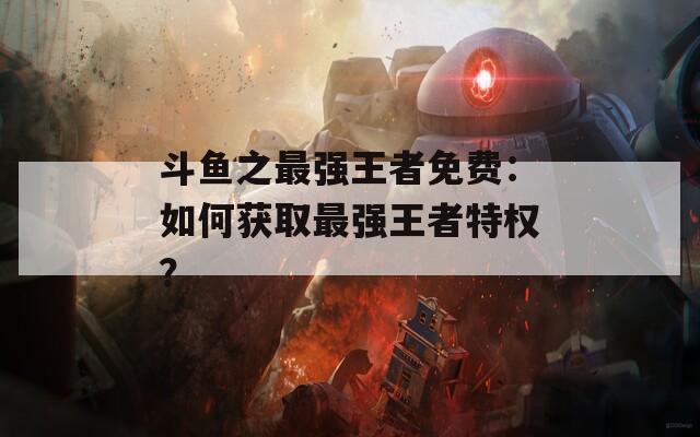 斗魚之最強(qiáng)王者免費(fèi)：如何獲取最強(qiáng)王者特權(quán)？