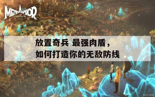 放置奇兵 最強(qiáng)肉盾，如何打造你的無敵防線