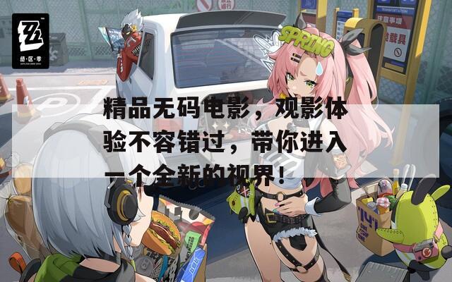 精品無碼電影，觀影體驗不容錯過，帶你進入一個全新的視界！