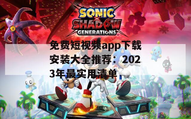 免費(fèi)短視頻app下載安裝大全推薦：2023年最實(shí)用清單