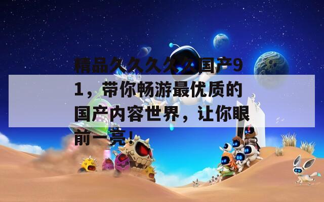 精品久久久久久國產(chǎn)91，帶你暢游最優(yōu)質的國產(chǎn)內(nèi)容世界，讓你眼前一亮！