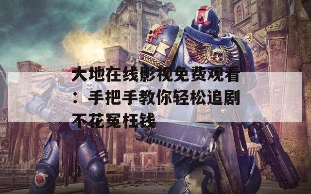 大地在線影視免費觀看：手把手教你輕松追劇不花冤枉錢