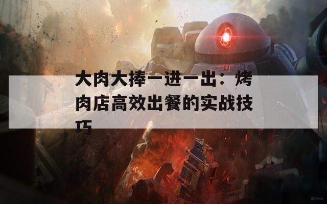大肉大捧一進(jìn)一出：烤肉店高效出餐的實(shí)戰(zhàn)技巧