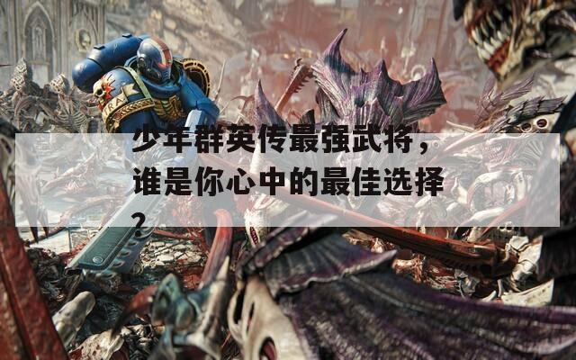 少年群英傳最強(qiáng)武將，誰是你心中的最佳選擇？